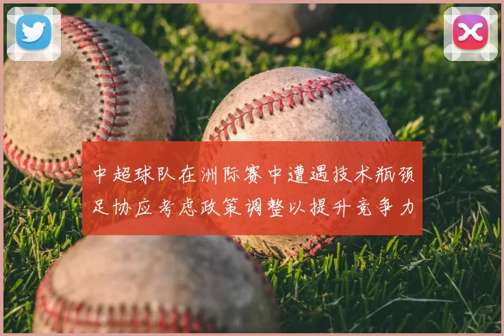 中超球队在洲际赛中遭遇技术瓶颈足协应考虑政策调整以提升竞争力
