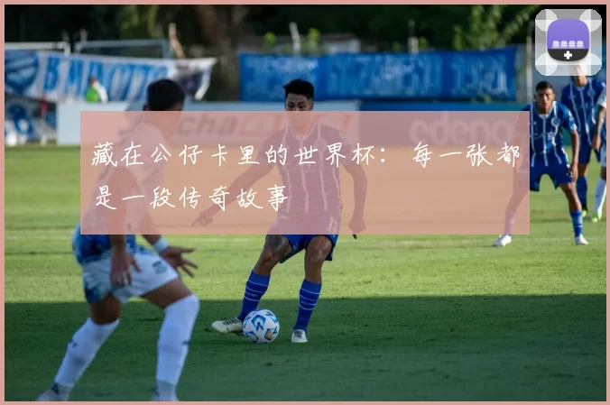藏在公仔卡里的世界杯：每一张都是一段传奇故事