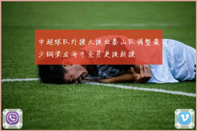 中超球队外援大换血泰山队调整最少铜梁龙海牛全员更换新援