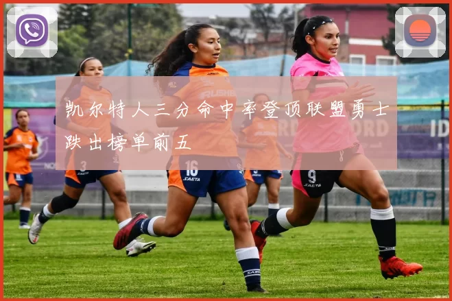 凯尔特人三分命中率登顶联盟勇士跌出榜单前五