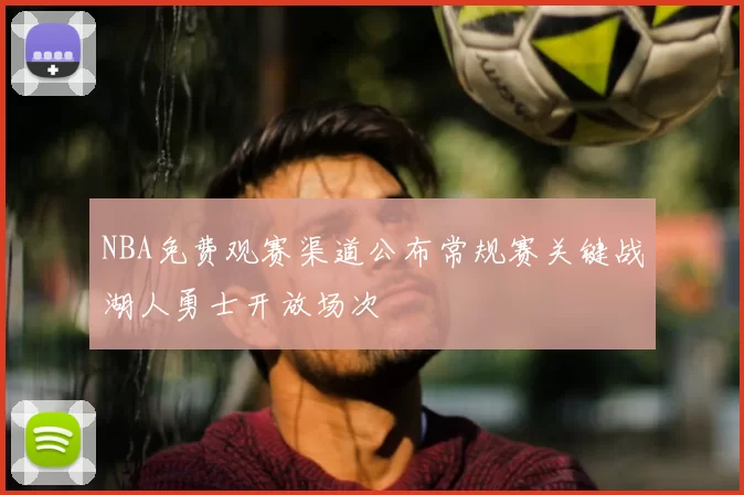 NBA免费观赛渠道公布常规赛关键战湖人勇士开放场次