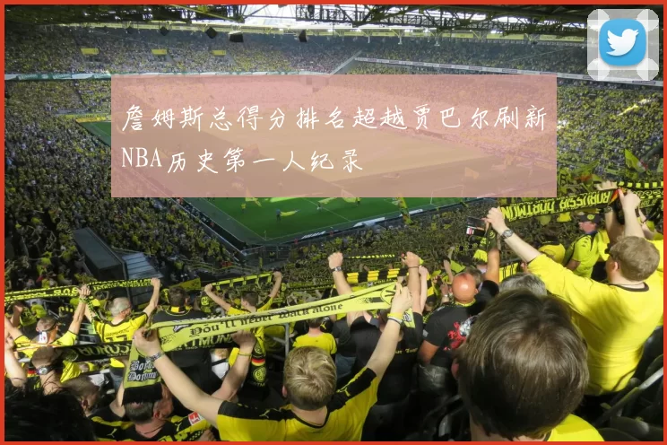 詹姆斯总得分排名超越贾巴尔刷新NBA历史第一人纪录