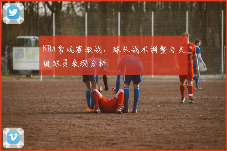 NBA常规赛激战,球队战术调整与关键球员表现分析