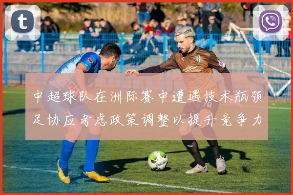 中超球队在洲际赛中遭遇技术瓶颈足协应考虑政策调整以提升竞争力