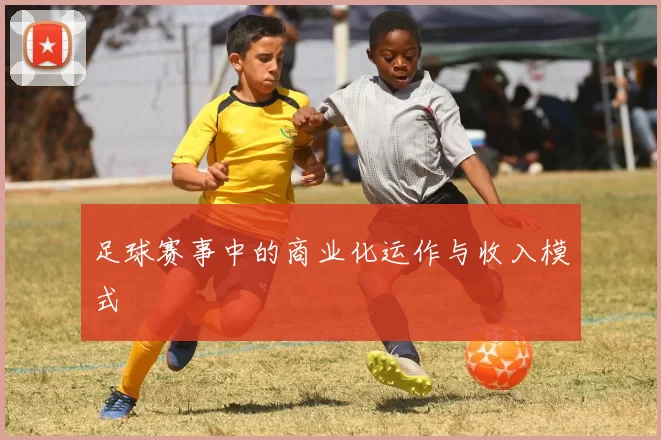 足球赛事中的商业化运作与收入模式