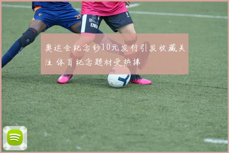 奥运会纪念钞10元发行引发收藏关注 体育纪念题材受热捧