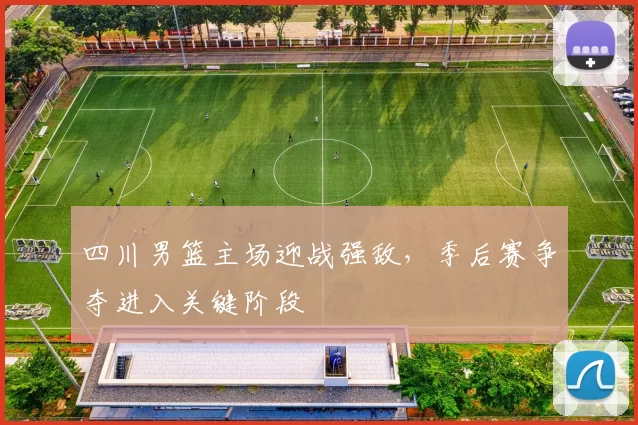 四川男篮主场迎战强敌,季后赛争夺进入关键阶段