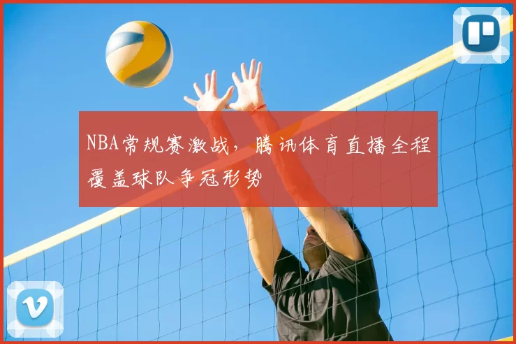 NBA常规赛激战，腾讯体育直播全程覆盖球队争冠形势