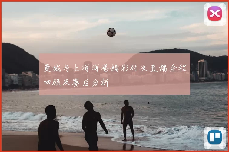 曼城与上海海港精彩对决直播全程回顾及赛后分析