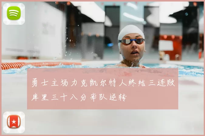 勇士主场力克凯尔特人终结三连败库里三十八分率队逆转
