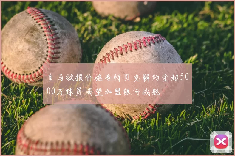 皇马欲报价施洛特贝克解约金超5000万球员渴望加盟银河战舰