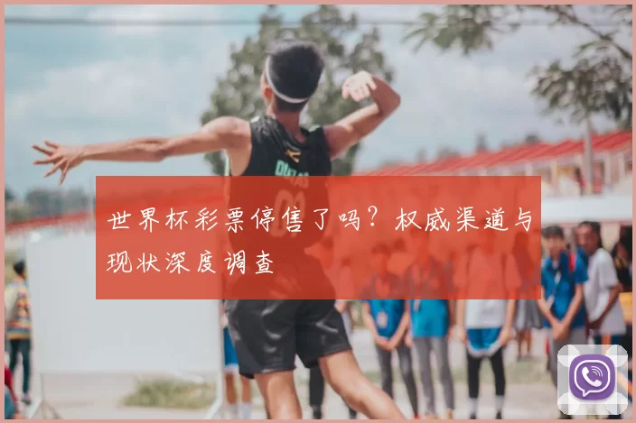 世界杯彩票停售了吗?权威渠道与现状深度调查