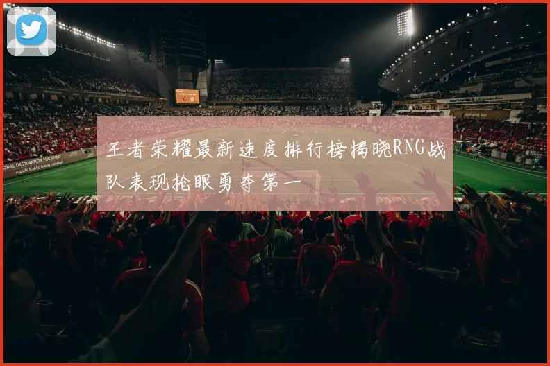 王者荣耀最新速度排行榜揭晓RNG战队表现抢眼勇夺第一