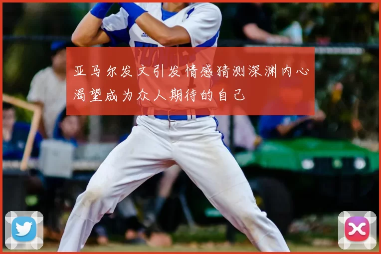 亚马尔发文引发情感猜测深渊内心渴望成为众人期待的自己