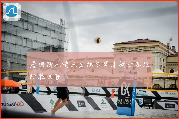 詹姆斯压哨三分绝杀奇才骑士客场险胜收官
