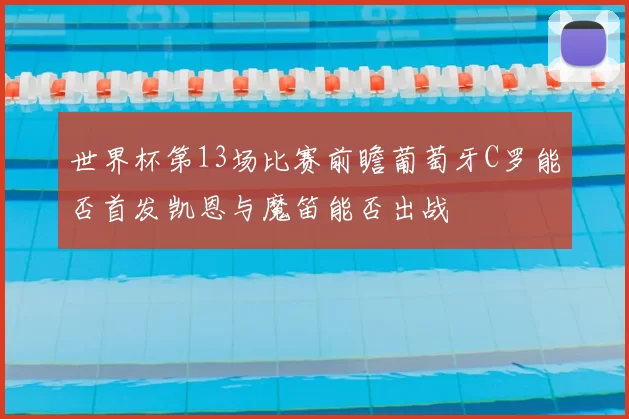 世界杯第13场比赛前瞻葡萄牙C罗能否首发凯恩与魔笛能否出战