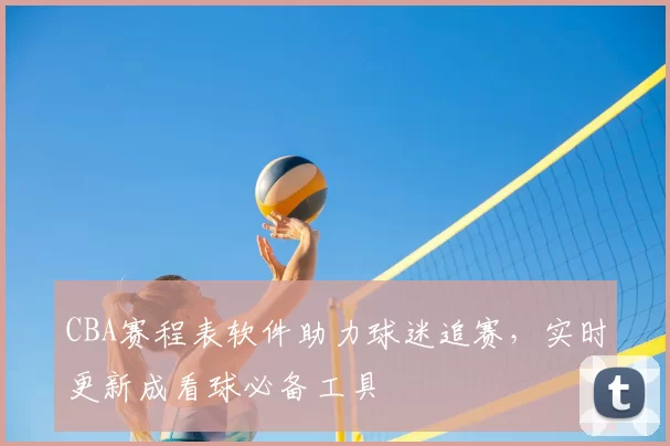 CBA赛程表软件助力球迷追赛，实时更新成看球必备工具