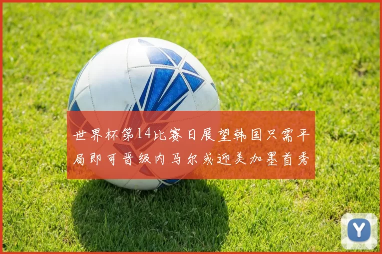世界杯第14比赛日展望韩国只需平局即可晋级内马尔或迎美加墨首秀