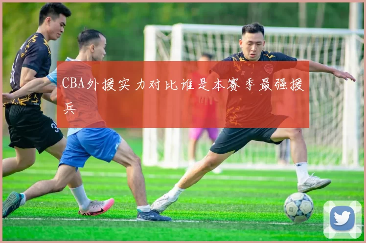 CBA外援实力对比谁是本赛季最强援兵