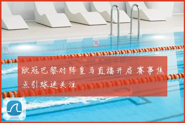 欧冠巴黎对阵皇马直播开启 赛事焦点引球迷关注